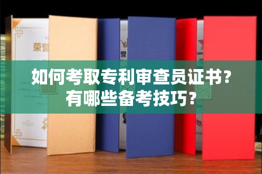 全国如何考取专利审查员证书?有哪些备考技巧?