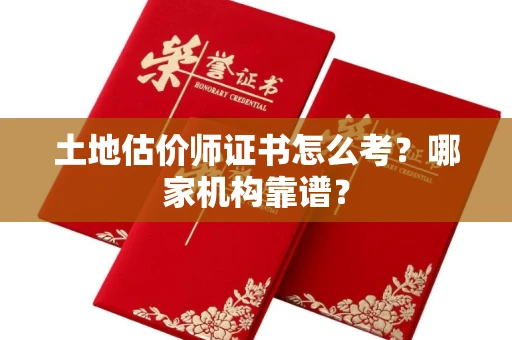 全国土地估价师证书怎么考?哪家机构靠谱?