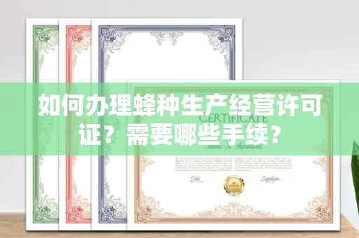 全国如何办理蜂种生产经营许可证?需要哪些手续?