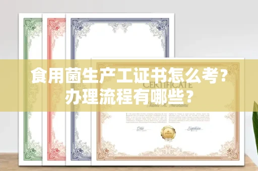 全国食用菌生产工证书怎么考?办理流程有哪些?