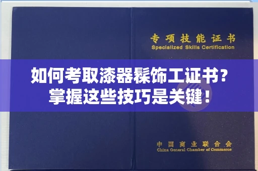 全国如何考取漆器髹饰工证书?掌握这些技巧是关键!