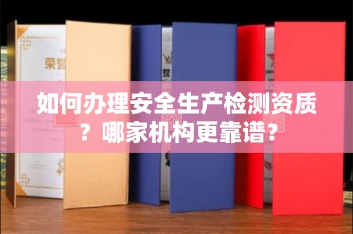 全国如何办理安全生产检测资质?哪家机构更靠谱?