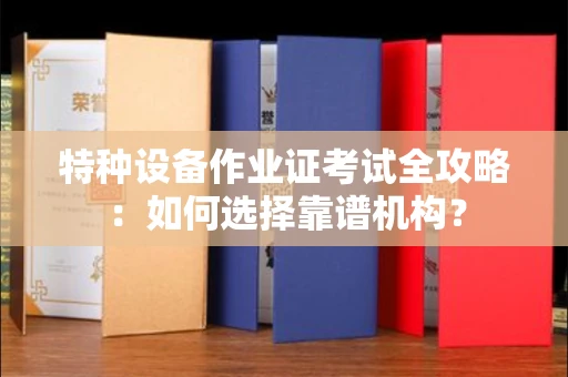 全国特种设备作业证考试全攻略:如何选择靠谱机构?