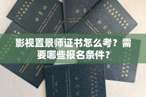 全国影视置景师证书怎么考?需要哪些报名条件?