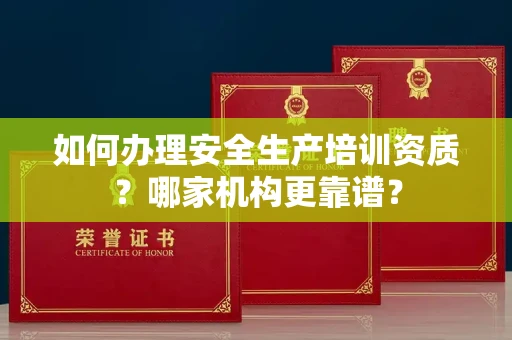 全国如何办理安全生产培训资质?哪家机构更靠谱?