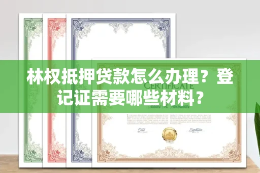 全国林权抵押贷款怎么办理?登记证需要哪些材料?
