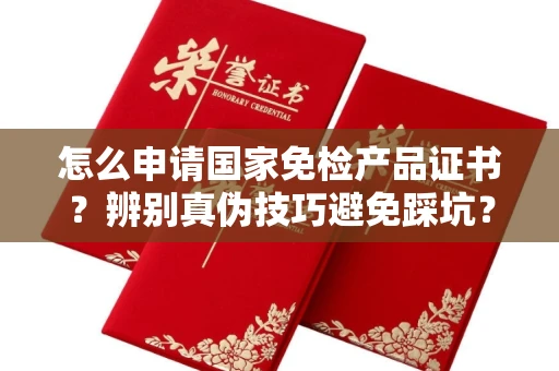 全国怎么申请国家免检产品证书?辨别真伪技巧避免踩坑?