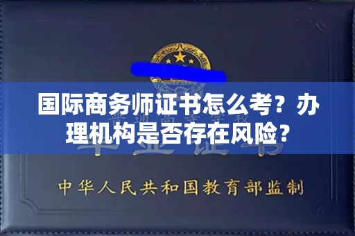 全国国际商务师证书怎么考?办理机构是否存在风险?