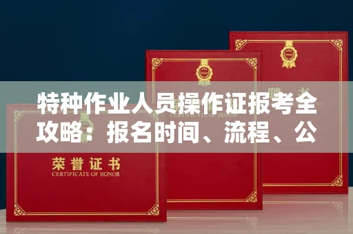 全国特种作业人员操作证报考全攻略:报名时间、流程、公示一手掌握!