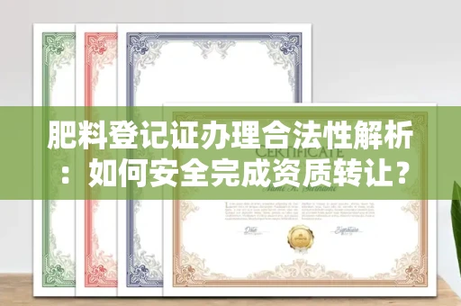 全国肥料登记证办理合法性解析:如何安全完成资质转让?