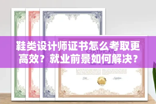 全国鞋类设计师证书怎么考取更高效?就业前景如何解决?