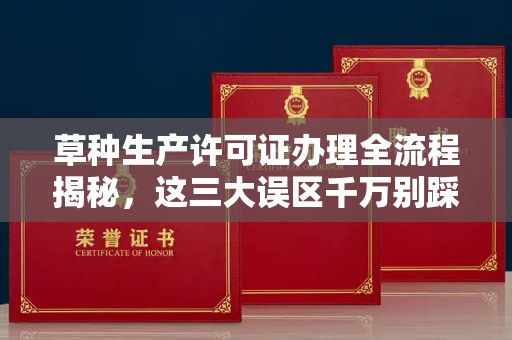 全国草种生产许可证办理全流程揭秘,这三大误区千万别踩