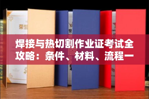 全国焊接与热切割作业证考试全攻略:条件、材料、流程一网打尽!