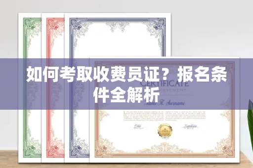 全国如何考取收费员证?报名条件全解析