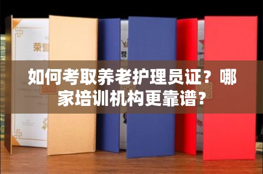 全国如何考取养老护理员证?哪家培训机构更靠谱?
