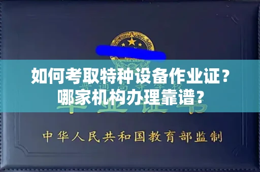 全国如何考取特种设备作业证？哪家机构办理靠谱？